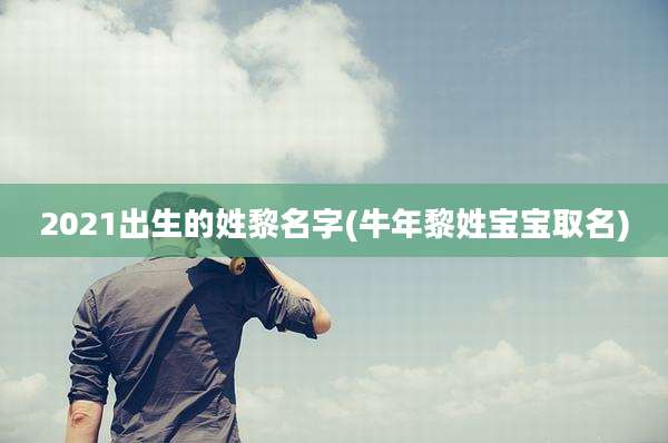 2021出生的姓黎名字(牛年黎姓宝宝取名)