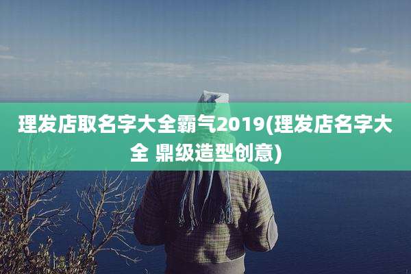 理发店取名字大全霸气2019(理发店名字大全 鼎级造型创意)
