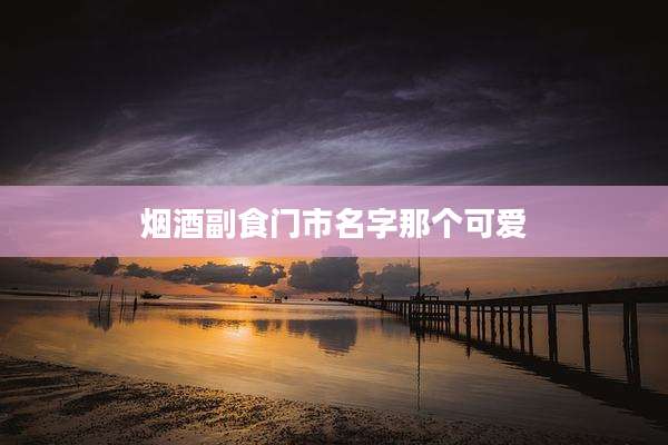 烟酒副食门市名字那个可爱