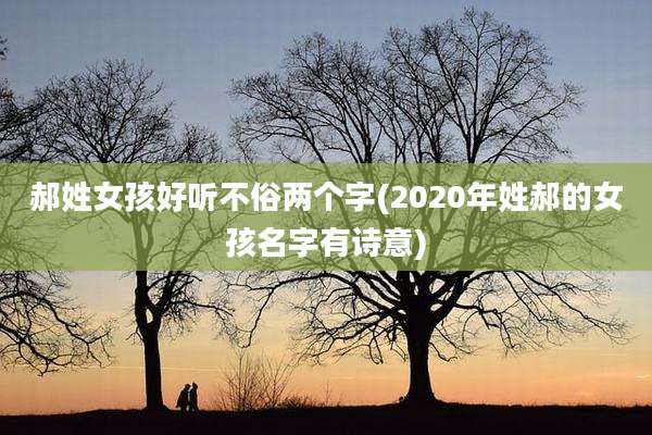 郝姓女孩好听不俗两个字(2020年姓郝的女孩名字有诗意)