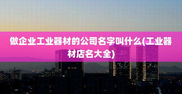 做企业工业器材的公司名字叫什么(工业器材店名大全)