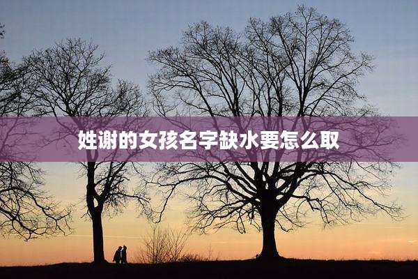 姓谢的女孩名字缺水要怎么取