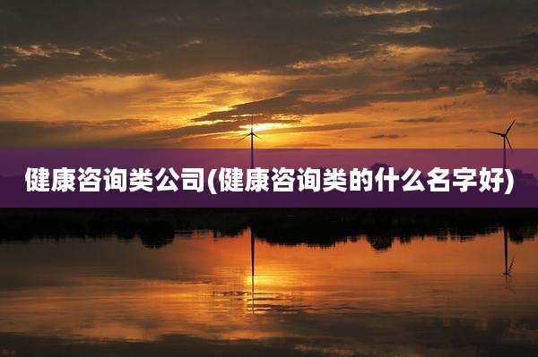 健康咨询类公司(健康咨询类的什么名字好)