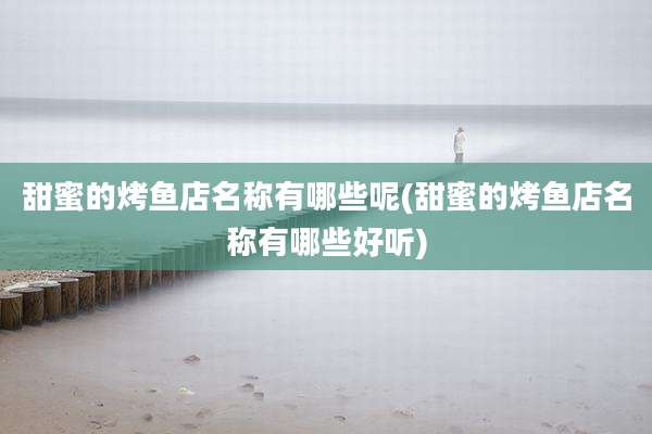 甜蜜的烤鱼店名称有哪些呢(甜蜜的烤鱼店名称有哪些好听)