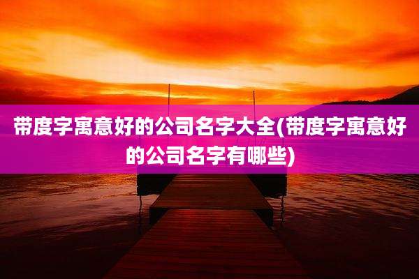带度字寓意好的公司名字大全(带度字寓意好的公司名字有哪些)