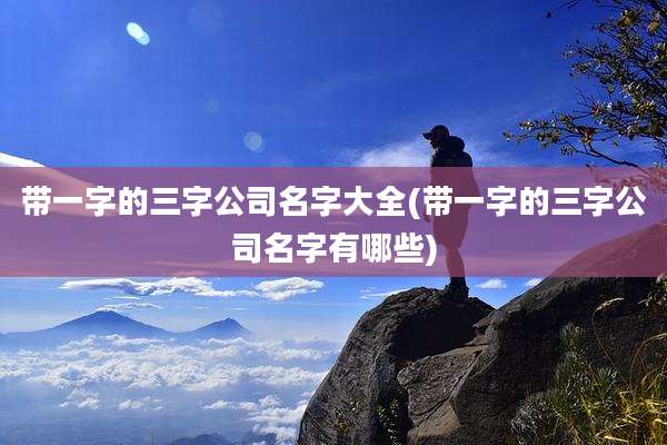 带一字的三字公司名字大全(带一字的三字公司名字有哪些)