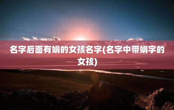 名字后面有娟的女孩名字(名字中带娟字的女孩)