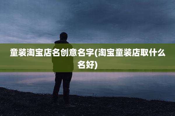 童装淘宝店名创意名字(淘宝童装店取什么名好)