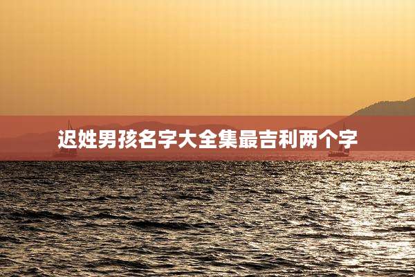 迟姓男孩名字大全集最吉利两个字