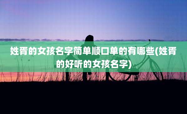 姓胥的女孩名字简单顺口单的有哪些(姓胥的好听的女孩名字)