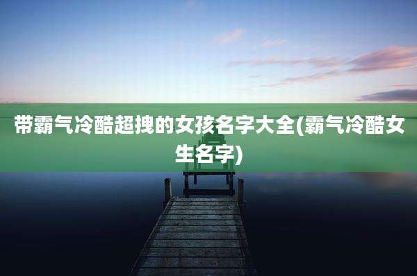 带霸气冷酷超拽的女孩名字大全(霸气冷酷女生名字)