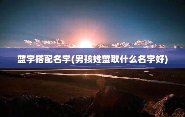 蓝字搭配名字(男孩姓蓝取什么名字好)