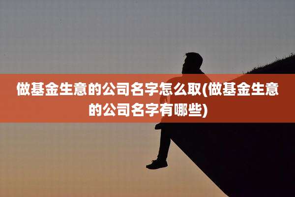 做基金生意的公司名字怎么取(做基金生意的公司名字有哪些)