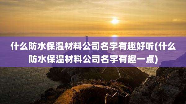 什么防水保温材料公司名字有趣好听(什么防水保温材料公司名字有趣一点)