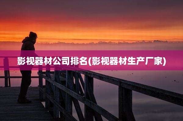 影视器材公司排名(影视器材生产厂家)