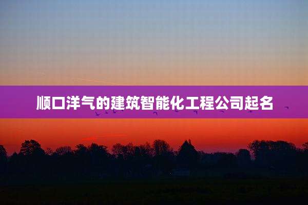 顺口洋气的建筑智能化工程公司起名