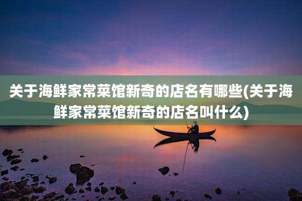 关于海鲜家常菜馆新奇的店名有哪些(关于海鲜家常菜馆新奇的店名叫什么)