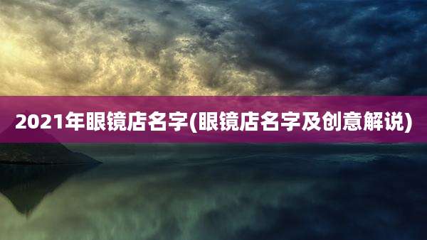 2021年眼镜店名字(眼镜店名字及创意解说)