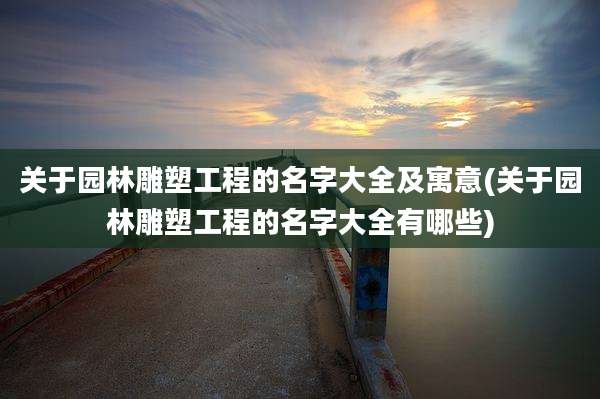 关于园林雕塑工程的名字大全及寓意(关于园林雕塑工程的名字大全有哪些)