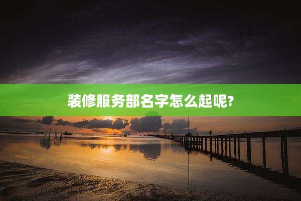 装修服务部名字怎么起呢?