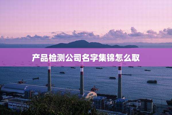 产品检测公司名字集锦怎么取