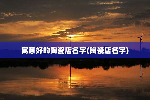 寓意好的陶瓷店名字(陶瓷店名字)