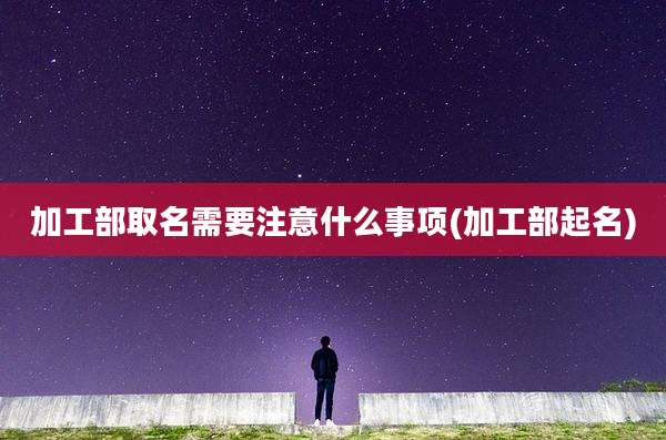 加工部取名需要注意什么事项(加工部起名)
