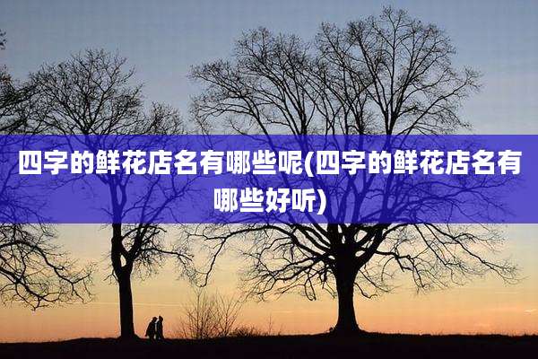 四字的鲜花店名有哪些呢(四字的鲜花店名有哪些好听)