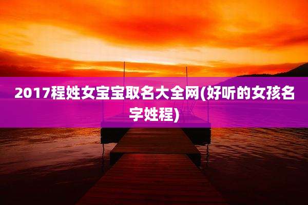 2017程姓女宝宝取名大全网(好听的女孩名字姓程)
