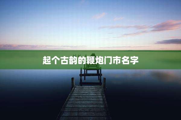 起个古韵的鞭炮门市名字