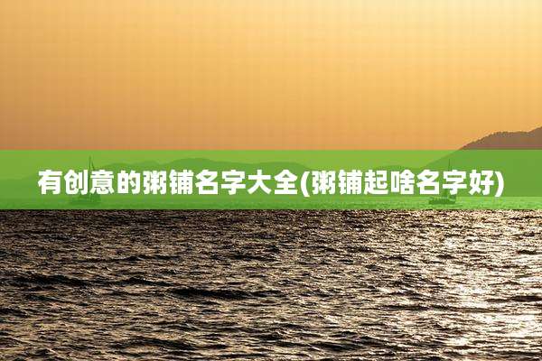 有创意的粥铺名字大全(粥铺起啥名字好)