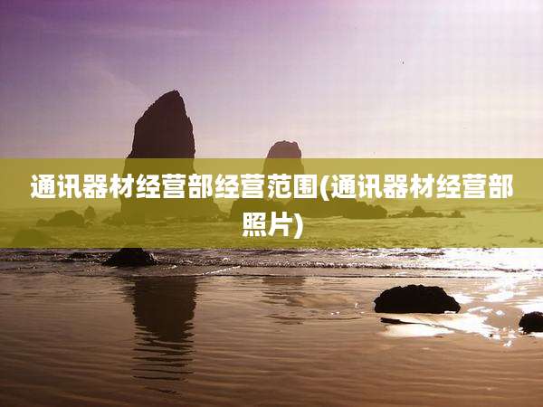 通讯器材经营部经营范围(通讯器材经营部照片)