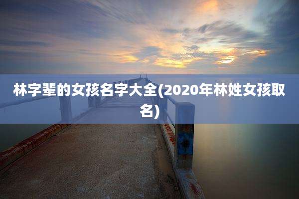 林字辈的女孩名字大全(2020年林姓女孩取名)