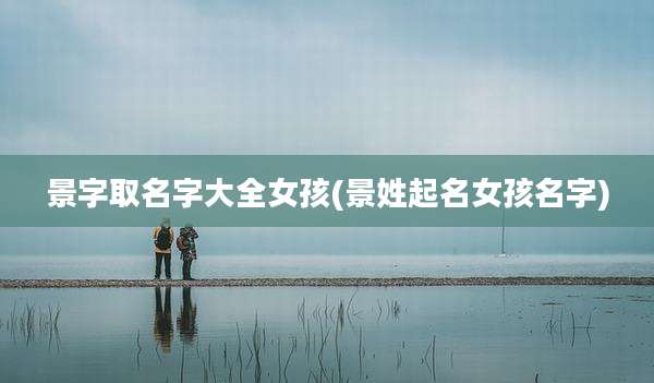 景字取名字大全女孩(景姓起名女孩名字)