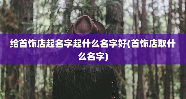 给首饰店起名字起什么名字好(首饰店取什么名字)