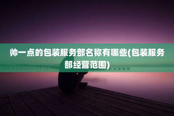 帅一点的包装服务部名称有哪些(包装服务部经营范围)
