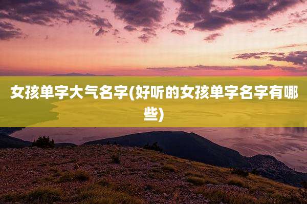女孩单字大气名字(好听的女孩单字名字有哪些)