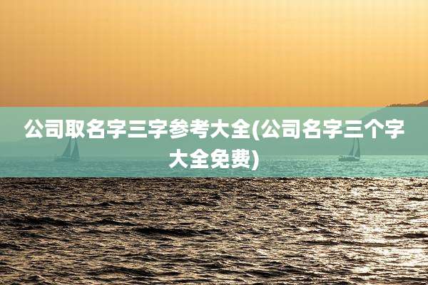 公司取名字三字参考大全(公司名字三个字大全免费)