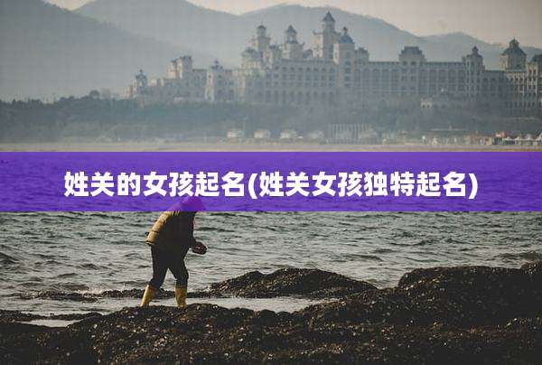姓关的女孩起名(姓关女孩独特起名)