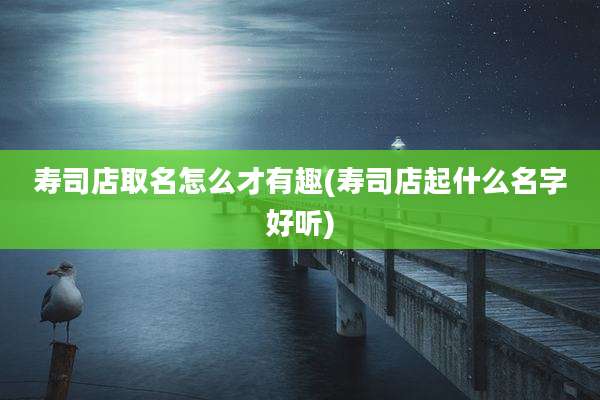 寿司店取名怎么才有趣(寿司店起什么名字好听)