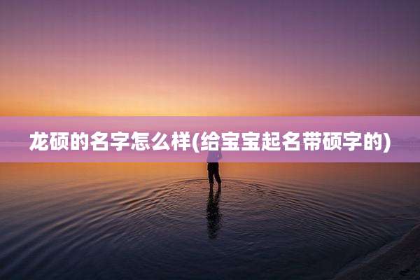 龙硕的名字怎么样(给宝宝起名带硕字的)