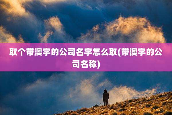 取个带澳字的公司名字怎么取(带澳字的公司名称)