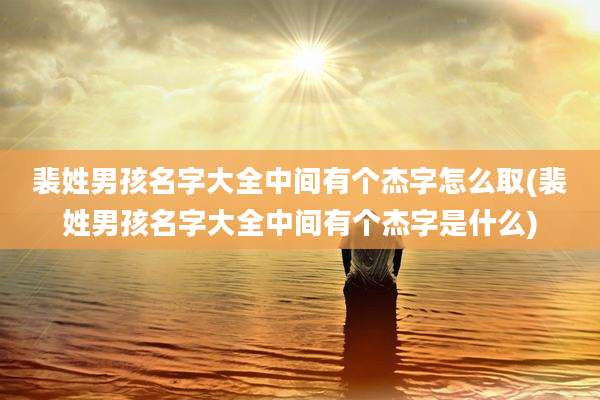 裴姓男孩名字大全中间有个杰字怎么取(裴姓男孩名字大全中间有个杰字是什么)