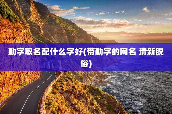 勤字取名配什么字好(带勤字的网名 清新脱俗)