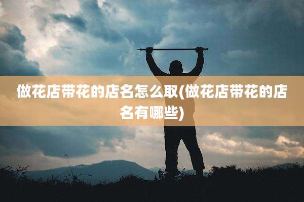 做花店带花的店名怎么取(做花店带花的店名有哪些)