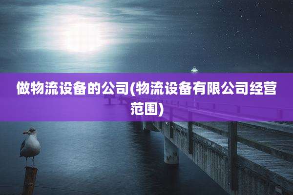 做物流设备的公司(物流设备有限公司经营范围)