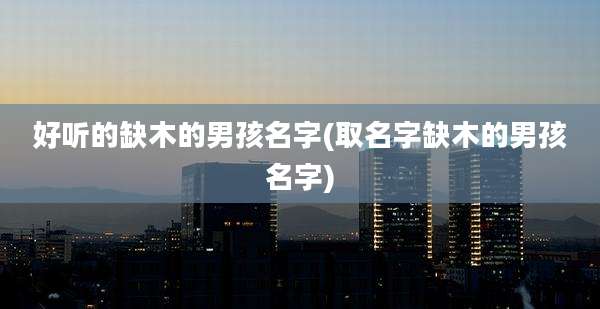 好听的缺木的男孩名字(取名字缺木的男孩名字)
