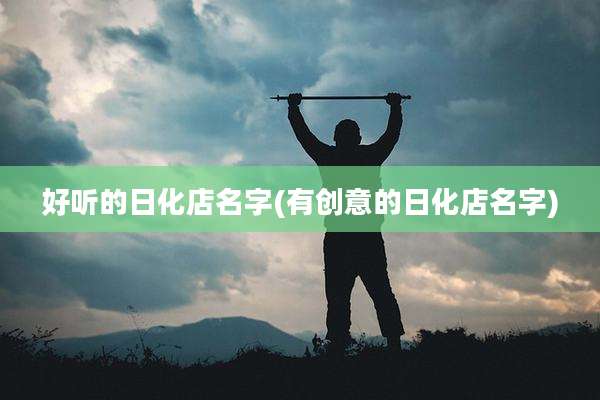 好听的日化店名字(有创意的日化店名字)