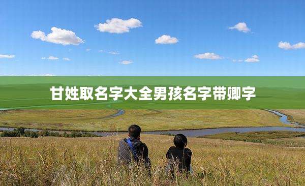 甘姓取名字大全男孩名字带卿字
