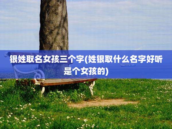 银姓取名女孩三个字(姓银取什么名字好听是个女孩的)